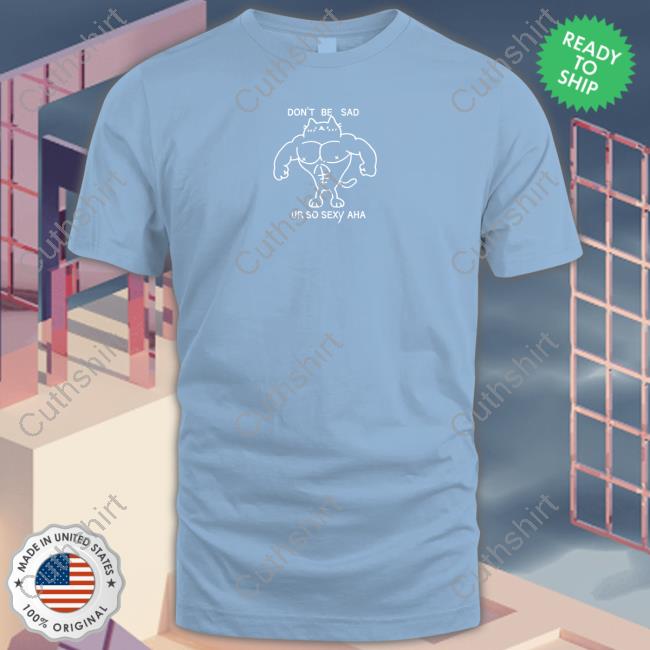 Don't Be Sad Ur So Sexy Aha Shirt Don't Be Sad Ur So Sexy Aha Shirt