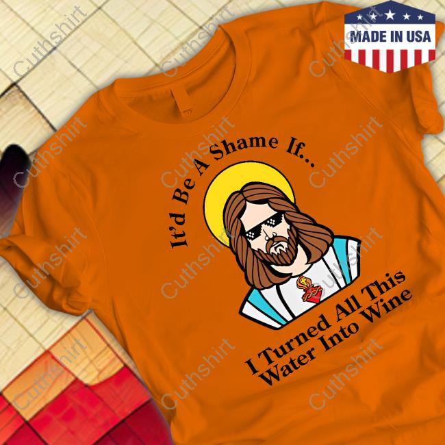 It'd Be A Shame If I Turned All This Water Into Wine Tee Shirt Shitheadsteve