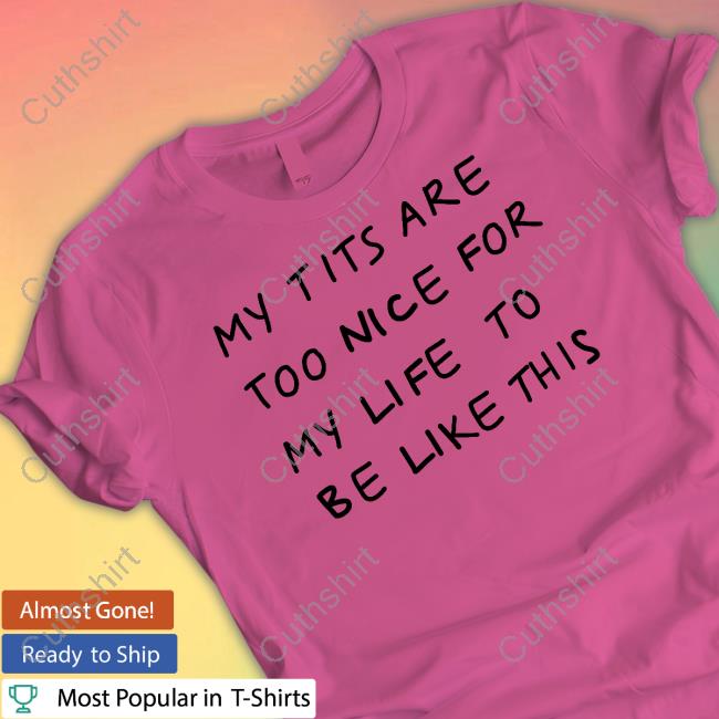 My Tits Are Too Nice For My Life To Be Like This Tee
