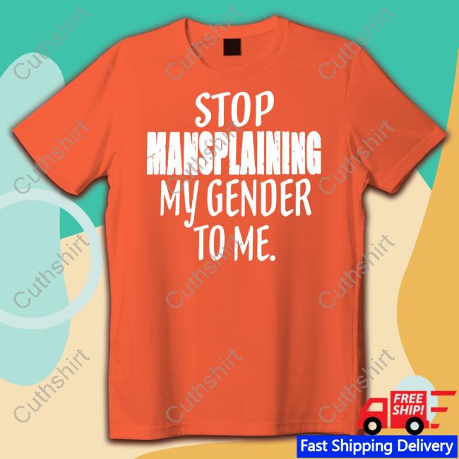 Stop Mansplaining My Gender To Me Shirts