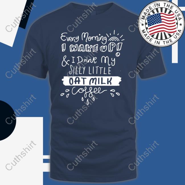 Every Morning I Wake Up And I Drink My Silly Little Oat Milk Coffee Shirt