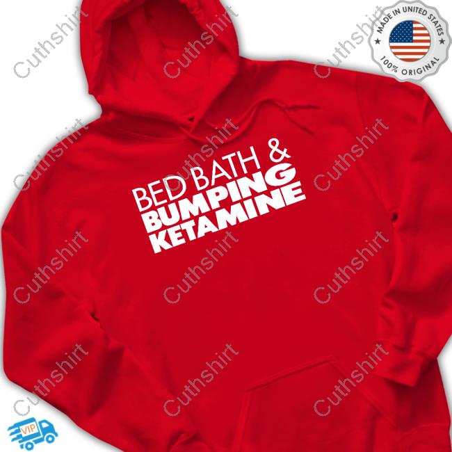 Cryingi32xntheclub Store Bed Bath And Bumping Ketamine shirt, hoodie, tank top, sweater and long sleeve t-shirt