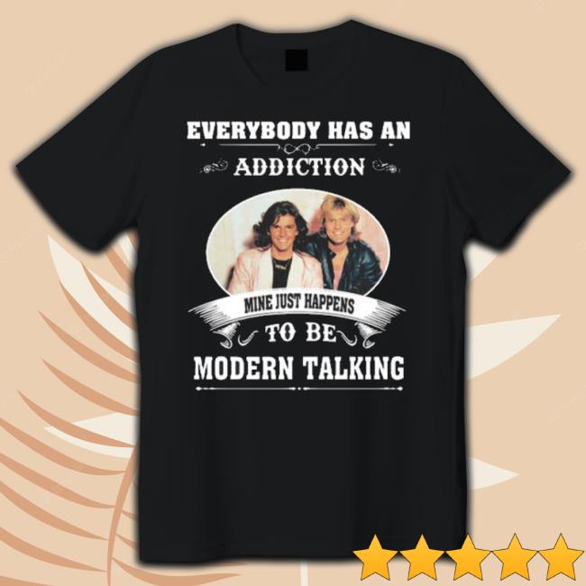 Everybody Has An Addiction Mine Just Happens To Be Modern Talking shirt Everybody Has An Addiction Mine Just Happens To Be Modern Talking shirt
