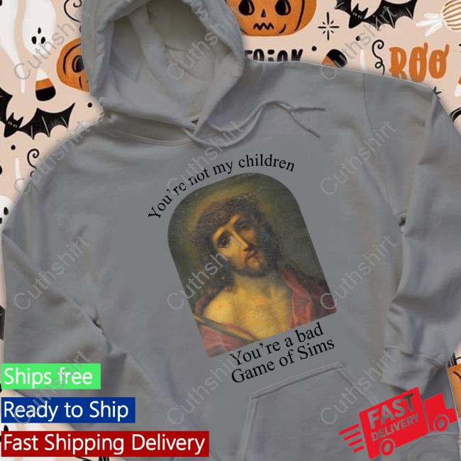 Jesus Christ You're Not My Children You're A Bad Game Of Sims Sweatshirt