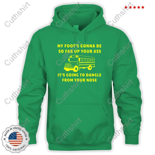 My Foot's Gonna Be So Far Up Your It's Going To Dangle From Your Nose Shirts