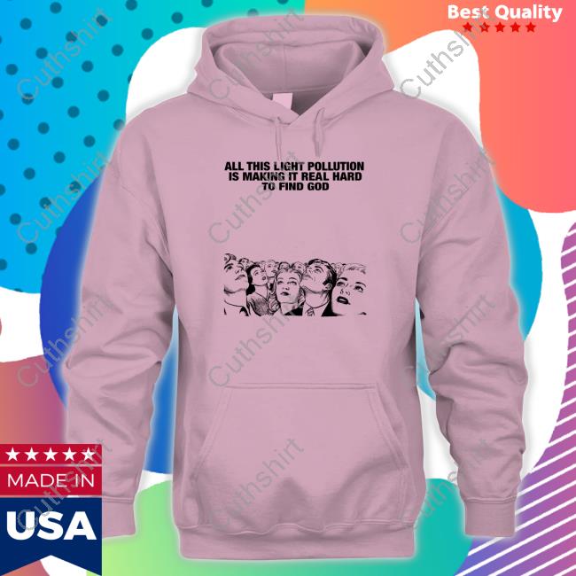 Shirts That Go Hard All This Light Pollution Is Making It Real Hard To Find God Sweatshirt