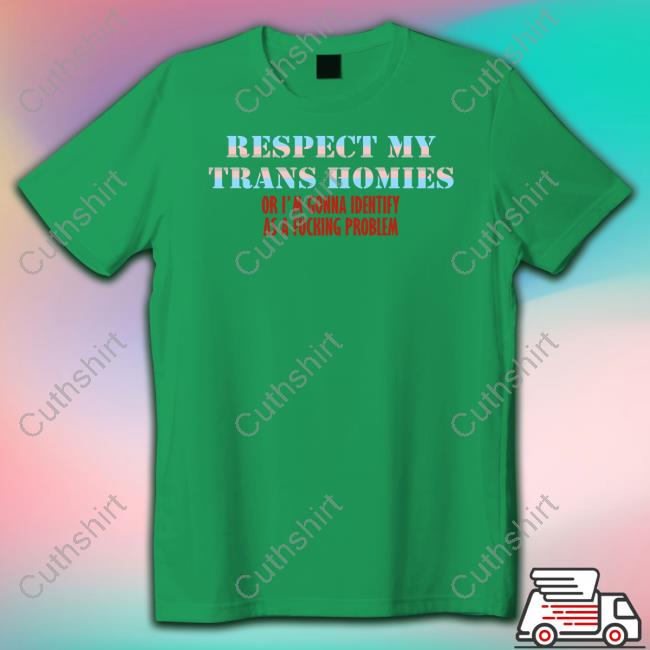 Respect My Trans Homies Or I'm Gonna Identify As A Fucking Problem Shirt