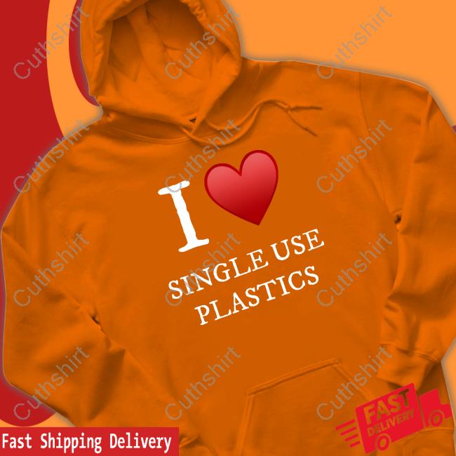 I Love Single Use Plastics shirt, hoodie, tank top, sweater and long sleeve t-shirt I Love Single Use Plastics shirt, hoodie, tank top, sweater and long sleeve t-shirt