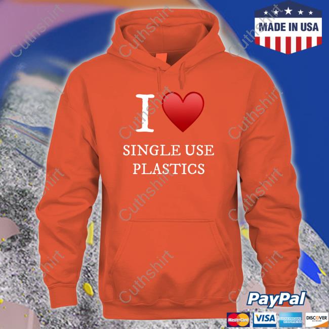 I Love Single Use Plastics shirt, hoodie, tank top, sweater and long sleeve t-shirt I Love Single Use Plastics shirt, hoodie, tank top, sweater and long sleeve t-shirt