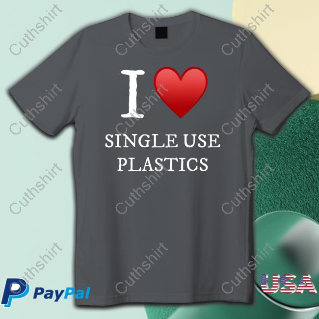 I Love Single Use Plastics shirt, hoodie, tank top, sweater and long sleeve t-shirt I Love Single Use Plastics shirt, hoodie, tank top, sweater and long sleeve t-shirt