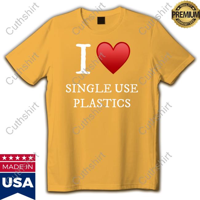I Love Single Use Plastics shirt, hoodie, tank top, sweater and long sleeve t-shirt I Love Single Use Plastics shirt, hoodie, tank top, sweater and long sleeve t-shirt