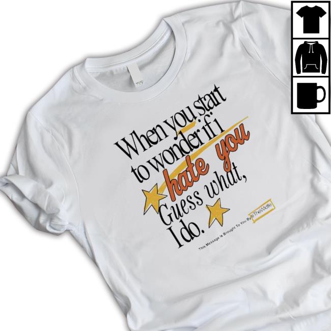 When You Start To Wonder If I Hate You Guess What I Do shirt, hoodie, tank top, sweater and long sleeve t-shirt When You Start To Wonder If I Hate You Guess What I Do shirt, hoodie, tank top, sweater and long sleeve t-shirt
