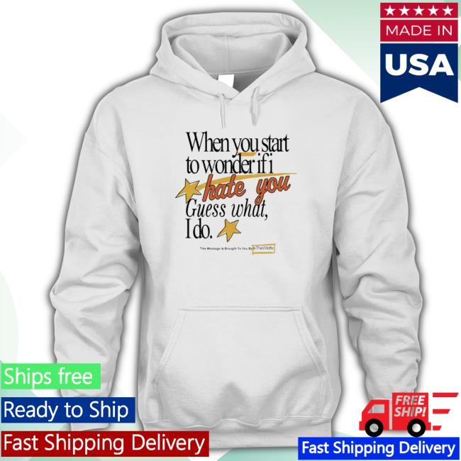 When You Start To Wonder If I Hate You Guess What I Do shirt, hoodie, tank top, sweater and long sleeve t-shirt When You Start To Wonder If I Hate You Guess What I Do shirt, hoodie, tank top, sweater and long sleeve t-shirt