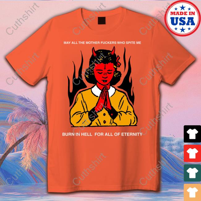 May All The Mother Fuckers Who Spite Me Burn In Hell For All Of Eternity Official Shirt