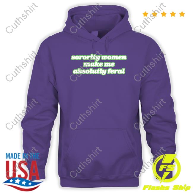 Official Sorority Women Make Me Absolutely Feral Shirt