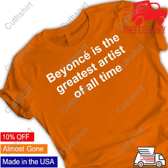 Beyoncé Is The Greatest Artist Of All Time Tee Shirt