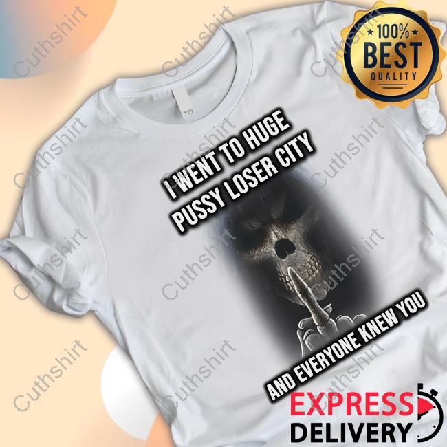 I Went To Huge Pussy Loser City And Everyone Knew You T Shirt