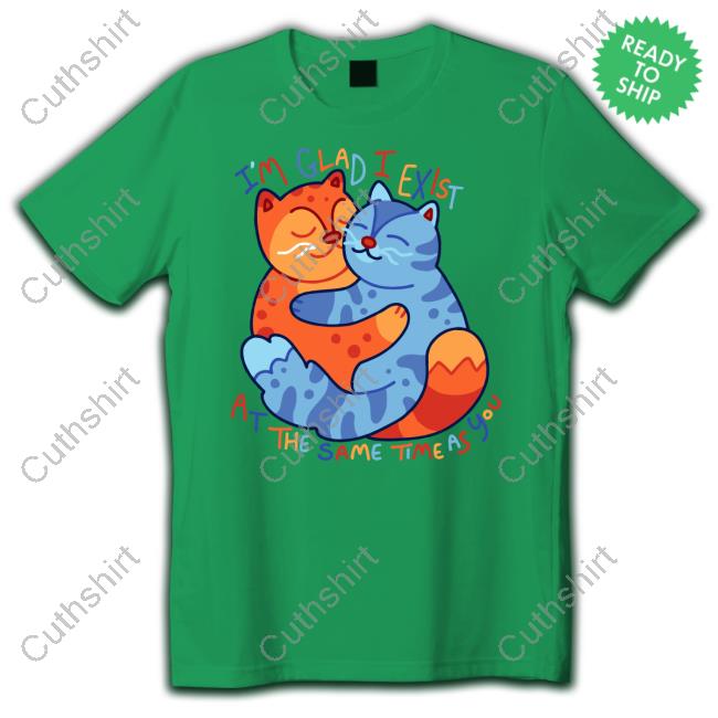 I'm Glad I Exist At The Same Time As You Tee