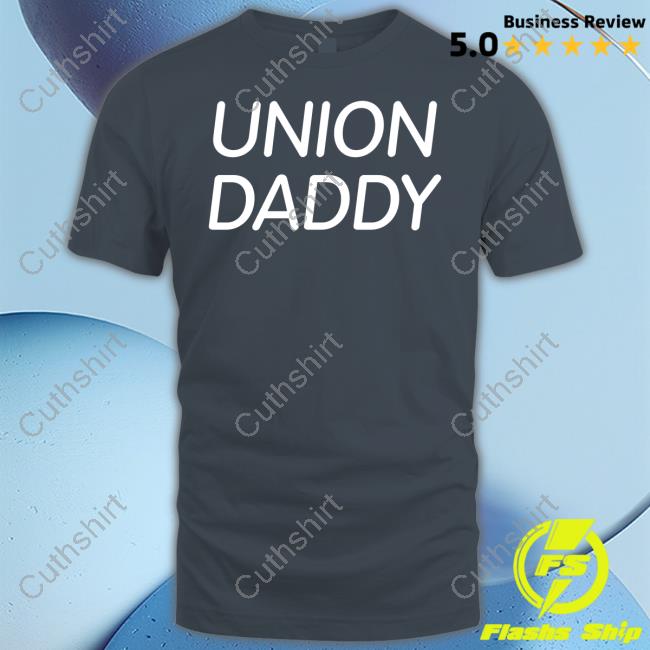 Union Daddy Shirt Dripped Out Trade Unionists Union Daddy Tee Shirt