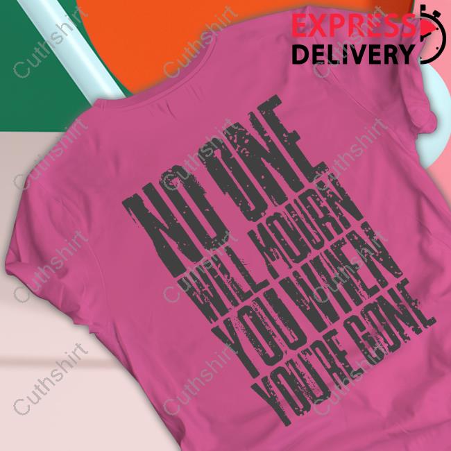 No One Will Mourn You When You're Gone Shirt Miwmerch