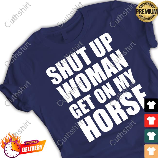 Shut Up Woman Get On My Horse Tee