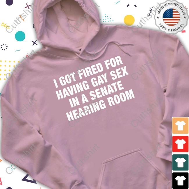 I Got Fired For Having Gay Sex In A Senate Hearing Room Hoodied Sweatshirt