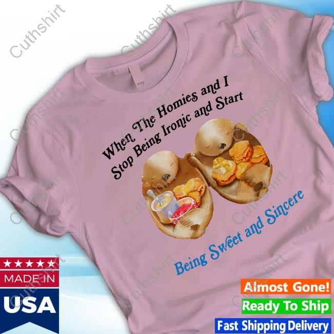 When The Homies And I Stop Being Ironic And Start Being Sweet And Sincere Tee