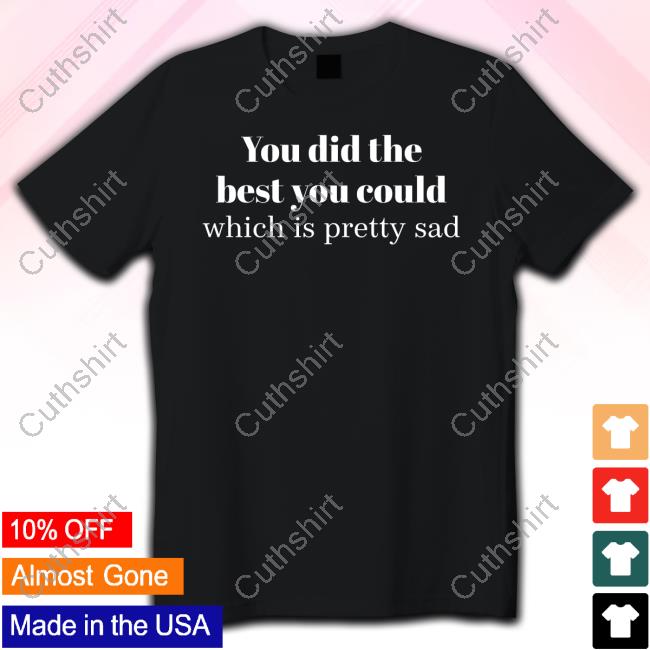 You Did The Best You Could Which Is Pretty Sad Official Shirt
