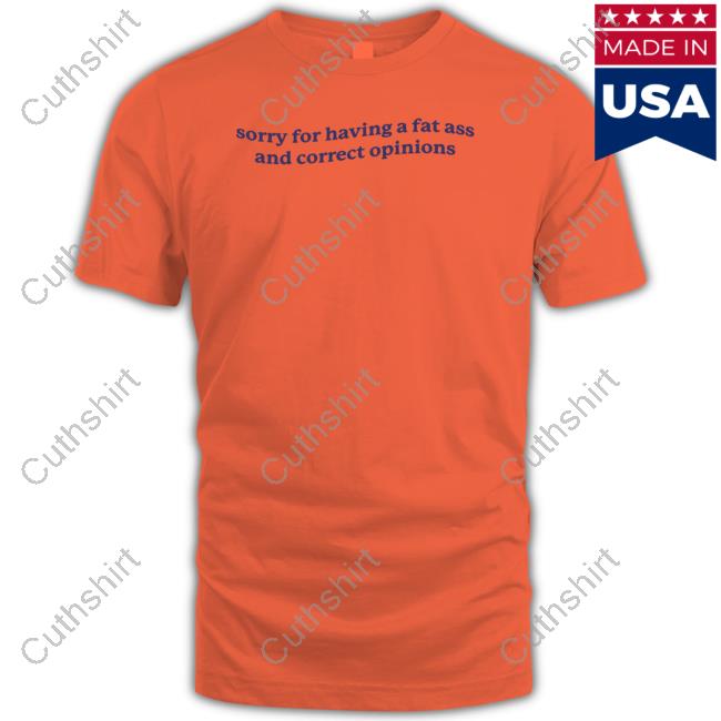 Sorry For Having A Fat Ass And Correct Opinions Tee Official Sorry For Having A Fat Ass And Correct Opinions Shirt