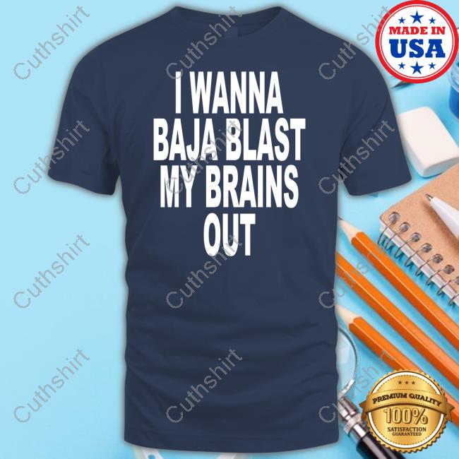 Shoprevive I Wanna Baja Blast My Brains Out Shirt Shoprevive I Wanna Baja Blast My Brains Out Shirt