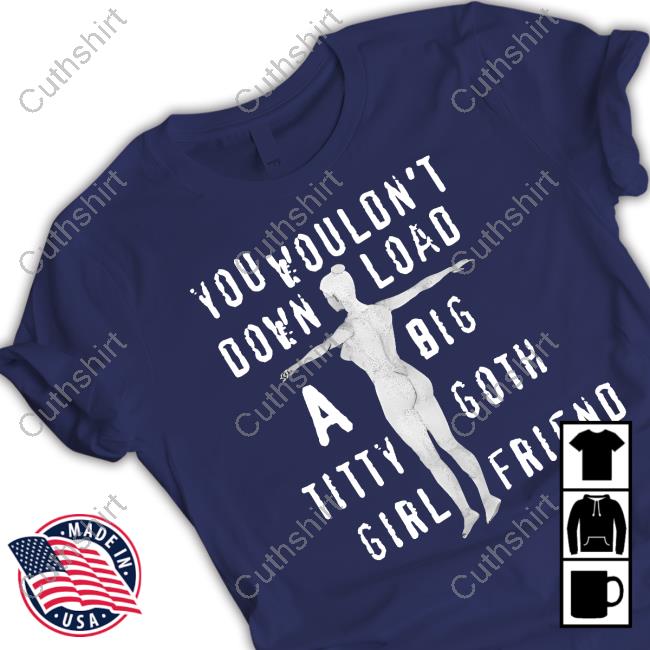 You Wouldn't Download A Big Titty Goth Girlfriend Funny T Shirt