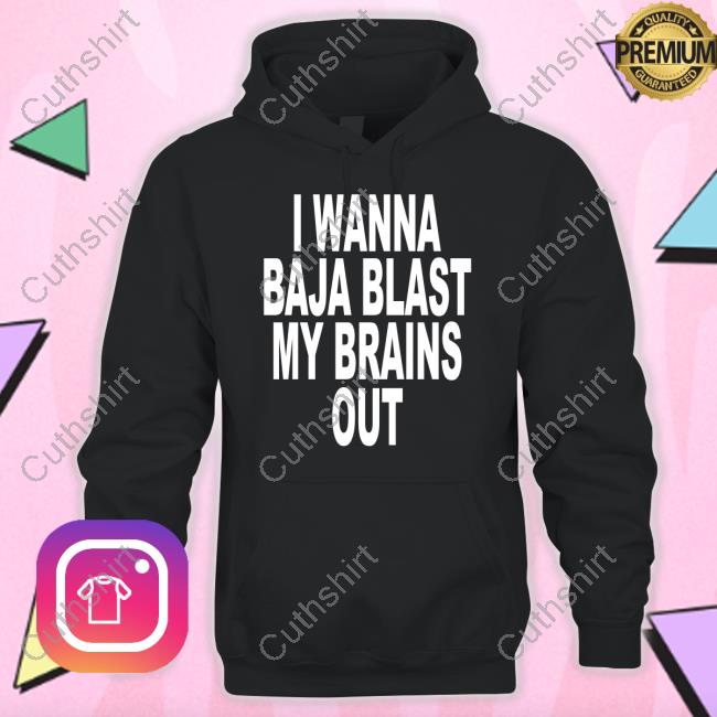 Shoprevive I Wanna Baja Blast My Brains Out Shirt Shoprevive I Wanna Baja Blast My Brains Out Shirt