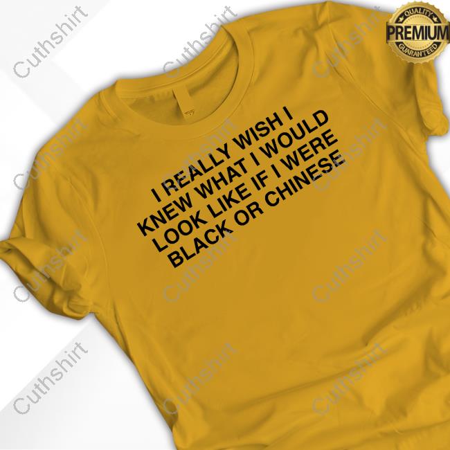 Thegoodshirts I Really Wish I Knew What I Would Look Like If I Were Black Or Chinese Shirt