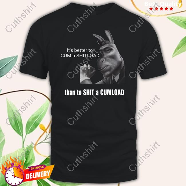 It's Better To Cum A Shitload Than To Shit A Cumload Shirt