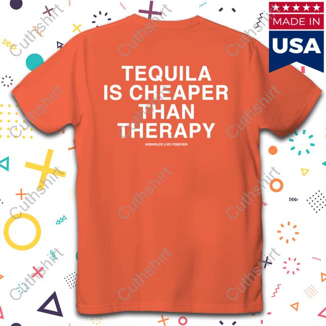 Tequila Is Cheaper Than Therapy Assholes Live Forever New Shirt