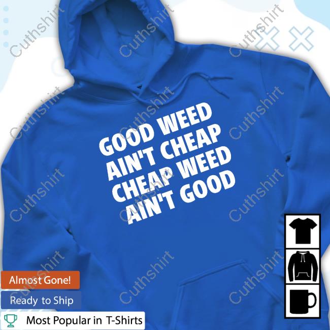Good Weed Ain't Cheap Cheap Weed Ain't Good New Shirt