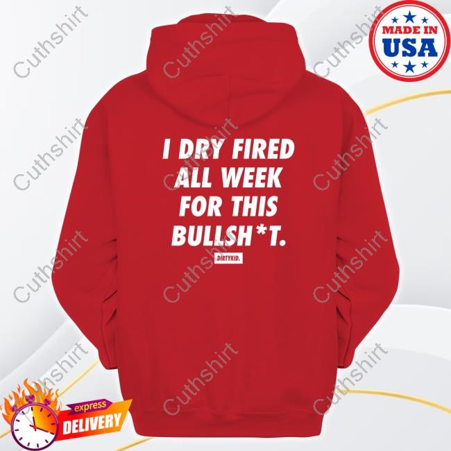 https://fanprintstudio.com/campaign/i-dry-fired-all-week-for-this-bullshit-shirt