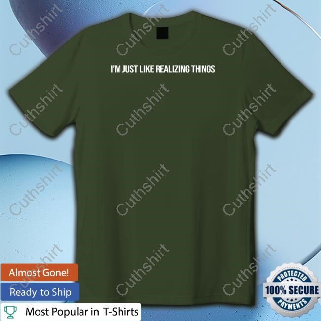 I'm Just Like Realizing Things Shirts