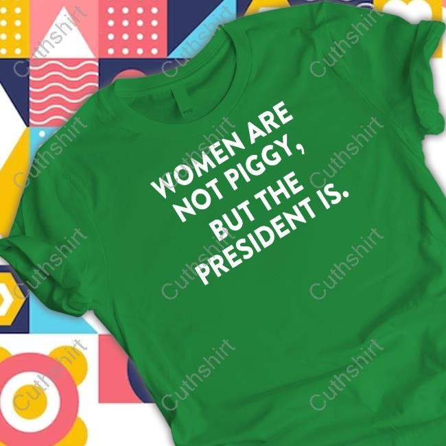 https://fanprintstudio.com/campaign/women-are-not-piggy-but-the-president-is-t-shirt