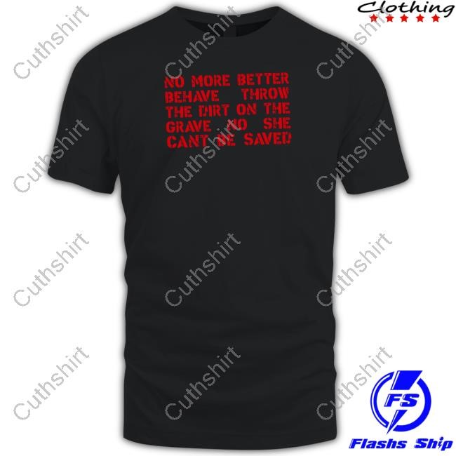 No More Better Behave Throw The Dirt On The Grave No She Can't Be Saved T-Shirt