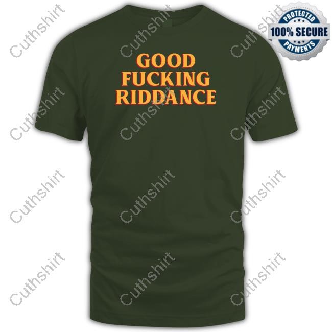 Good Fucking Riddance Shirts