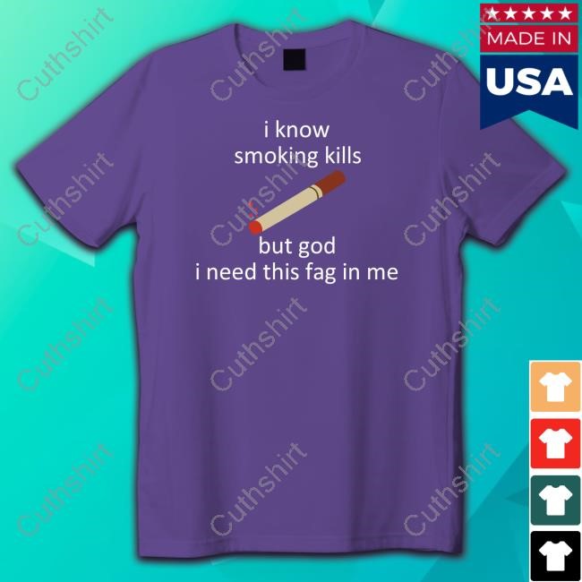 I Know Smoking Kills But God I Need This Fag In Me Tee Shirt