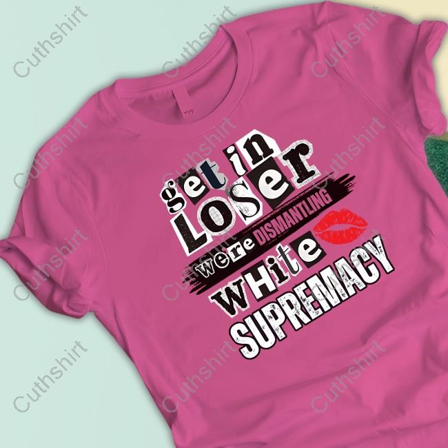 Kiandria Demone Get In Loser We're Dismantling White Supremacy Tee