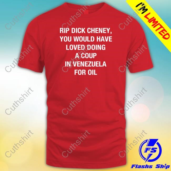 Rip Dick Cheney You Would Have Loved Doing A Coup In Venezuela For Oil Limted Shirt